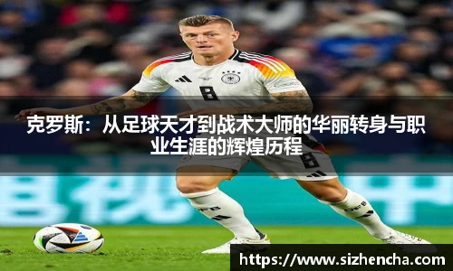 克罗斯：从足球天才到战术大师的华丽转身与职业生涯的辉煌历程